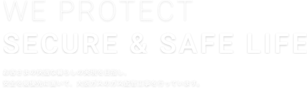 お客さまの快適な暮らしの実現を目指し、 安全を最優先に置いて、大阪ガスのガス配管工事を行っています。